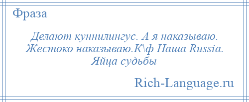 
    Делают куннилингус. А я наказываю. Жестоко наказываю.К\ф Наша Russia. Яйца судьбы