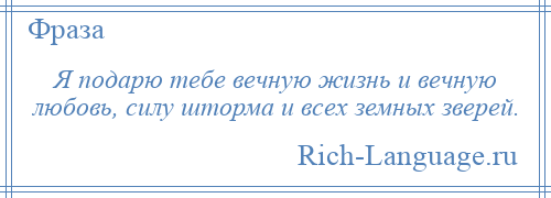 
    Я подарю тебе вечную жизнь и вечную любовь, силу шторма и всех земных зверей.
