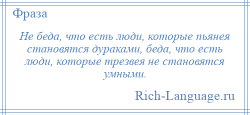 
    Не беда, что есть люди, которые пьянея становятся дураками, беда, что есть люди, которые трезвея не становятся умными.