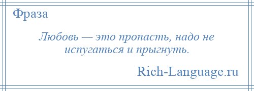 
    Любовь — это пропасть, надо не испугаться и прыгнуть.