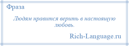 
    Людям нравится верить в настоящую любовь.