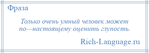 
    Только очень умный человек может по—настоящему оценить глупость.
