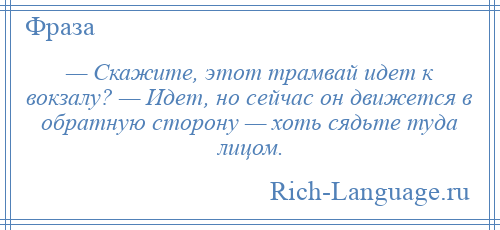 
    — Скажите, этот трамвай идет к вокзалу? — Идет, но сейчас он движется в обратную сторону — хоть сядьте туда лицом.