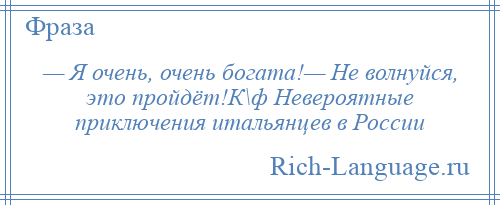 
    — Я очень, очень богата!— Не волнуйся, это пройдёт!К\ф Невероятные приключения итальянцев в России