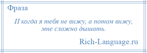 
    И когда я тебя не вижу, а потом вижу, мне сложно дышать.