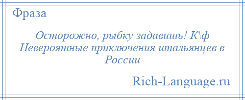 
    Осторожно, рыбку задавишь! К\ф Невероятные приключения итальянцев в России