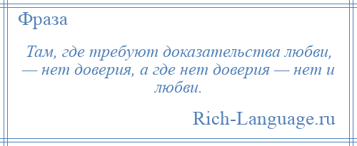 
    Там, где требуют доказательства любви, — нет доверия, а где нет доверия — нет и любви.