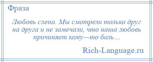 
    Любовь слепа. Мы смотрели только друг на друга и не замечали, что наша любовь причиняет кому—то боль…