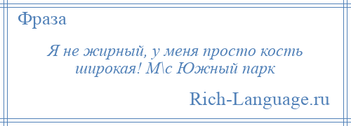 
    Я не жирный, у меня просто кость широкая! М\с Южный парк