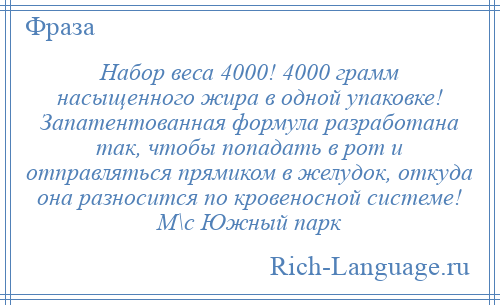 
    Набор веса 4000! 4000 грамм насыщенного жира в одной упаковке! Запатентованная формула разработана так, чтобы попадать в рот и отправляться прямиком в желудок, откуда она разносится по кровеносной системе! М\с Южный парк