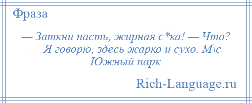 
    — Заткни пасть, жирная с*ка! — Что? — Я говорю, здесь жарко и сухо. М\с Южный парк