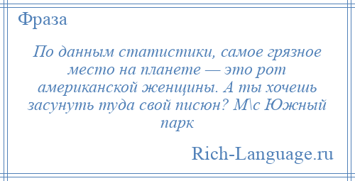 
    По данным статистики, самое грязное место на планете — это рот американской женщины. А ты хочешь засунуть туда свой писюн? М\с Южный парк