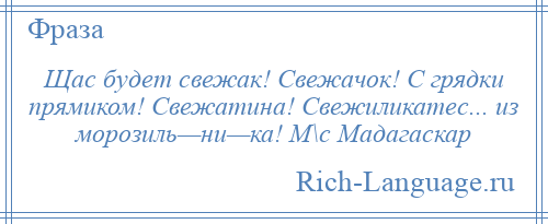 
    Щас будет свежак! Свежачок! С грядки прямиком! Свежатина! Свежиликатес... из морозиль—ни—ка! М\с Мадагаскар