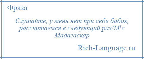 
    Слушайте, у меня нет при себе бабок, рассчитаемся в следующий раз!М\с Мадагаскар