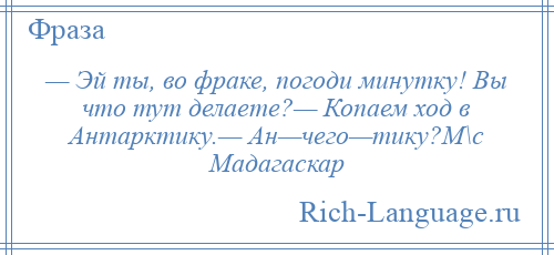 
    — Эй ты, во фраке, погоди минутку! Вы что тут делаете?— Копаем ход в Антарктику.— Ан—чего—тику?М\с Мадагаскар