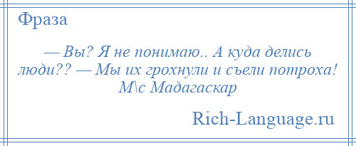 
    — Вы? Я не понимаю.. А куда делись люди?? — Мы их грохнули и съели потроха! М\с Мадагаскар