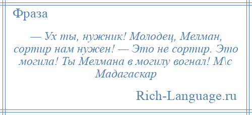 
    — Ух ты, нужник! Молодец, Мелман, сортир нам нужен! — Это не сортир. Это могила! Ты Мелмана в могилу вогнал! М\с Мадагаскар