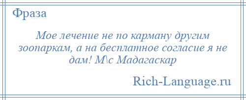 
    Мое лечение не по карману другим зоопаркам, а на бесплатное согласие я не дам! М\с Мадагаскар