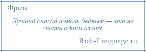 
    Лучший способ помочь бедным — это не стать одним из них.