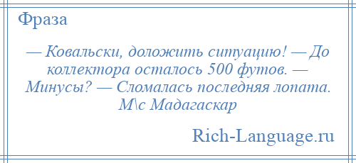 
    — Ковальски, доложить ситуацию! — До коллектора осталось 500 футов. — Минусы? — Сломалась последняя лопата. М\с Мадагаскар