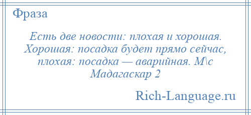 
    Есть две новости: плохая и хорошая. Хорошая: посадка будет прямо сейчас, плохая: посадка — аварийная. М\с Мадагаскар 2