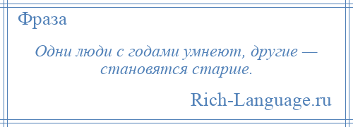 
    Одни люди с годами умнеют, другие — становятся старше.