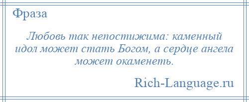 
    Любовь так непостижима: каменный идол может стать Богом, а сердце ангела может окаменеть.