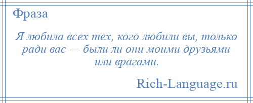 
    Я любила всех тех, кого любили вы, только ради вас — были ли они моими друзьями или врагами.