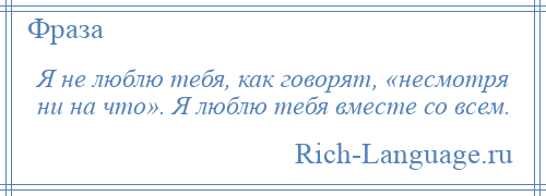 
    Я не люблю тебя, как говорят, «несмотря ни на что». Я люблю тебя вместе со всем.