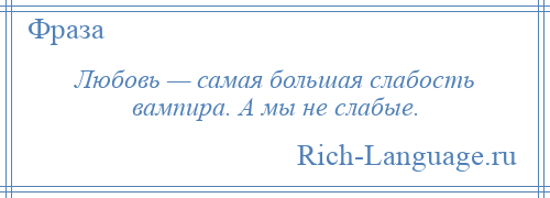 
    Любовь — самая большая слабость вампира. А мы не слабые.