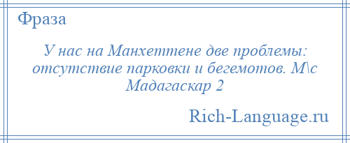 
    У нас на Манхеттене две проблемы: отсутствие парковки и бегемотов. М\с Мадагаскар 2