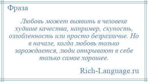 
    Любовь может выявить в человеке худшие качества, например, скупость, озлобленность или просто безразличие. Но в начале, когда любовь только зарождается, люди открывают в себе только самое хорошее.