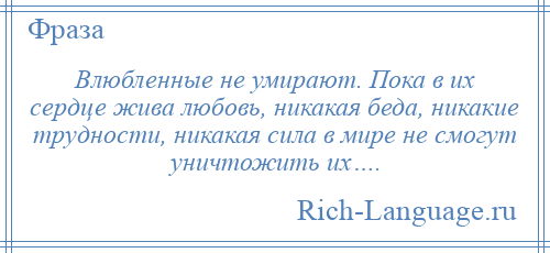 
    Влюбленные не умирают. Пока в их сердце жива любовь, никакая беда, никакие трудности, никакая сила в мире не смогут уничтожить их….