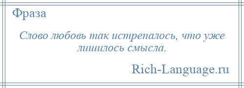 
    Слово любовь так истрепалось, что уже лишилось смысла.