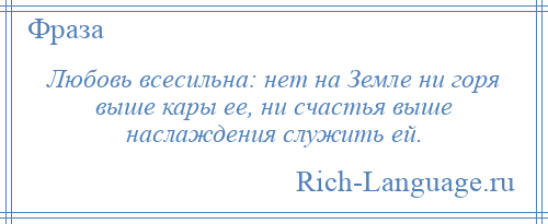 
    Любовь всесильна: нет на Земле ни горя выше кары ее, ни счастья выше наслаждения служить ей.