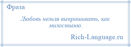 
    Любовь нельзя выпрашивать, как милостыню.