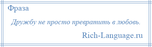 
    Дружбу не просто превратить в любовь.