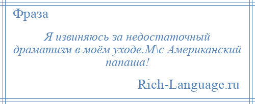 
    Я извиняюсь за недостаточный драматизм в моём уходе.М\с Американский папаша!