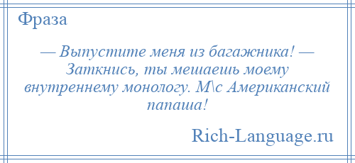 
    — Выпустите меня из багажника! — Заткнись, ты мешаешь моему внутреннему монологу. М\с Американский папаша!