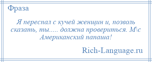 
    Я переспал с кучей женщин и, позволь сказать, ты..... должна провериться. М\с Американский папаша!