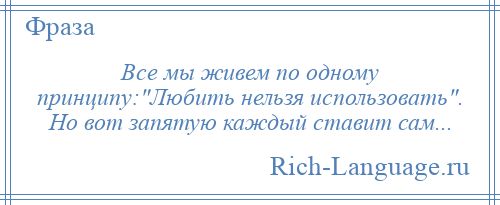 
    Все мы живем по одному принципу: Любить нельзя использовать . Но вот запятую каждый ставит сам...