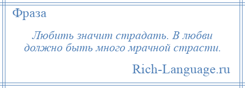 
    Любить значит страдать. В любви должно быть много мрачной страсти.