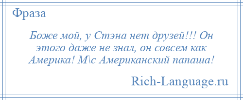 
    Боже мой, у Стэна нет друзей!!! Он этого даже не знал, он совсем как Америка! М\с Американский папаша!