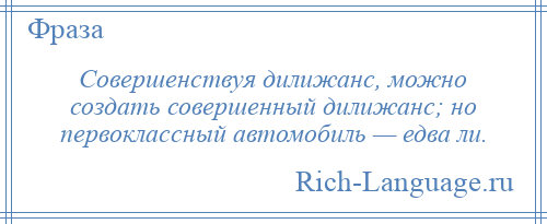 
    Совершенствуя дилижанс, можно создать совершенный дилижанс; но первоклассный автомобиль — едва ли.