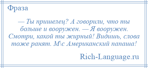 
    — Ты пришелец? А говорили, что ты больше и вооружен. — Я вооружен. Смотри, какой ты жирный! Видишь, слова тоже ранят. М\с Американский папаша!