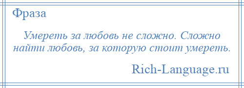 
    Умереть за любовь не сложно. Сложно найти любовь, за которую стоит умереть.