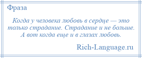 
    Когда у человека любовь в сердце — это только страдание. Страдание и не больше. А вот когда еще и в глазах любовь.