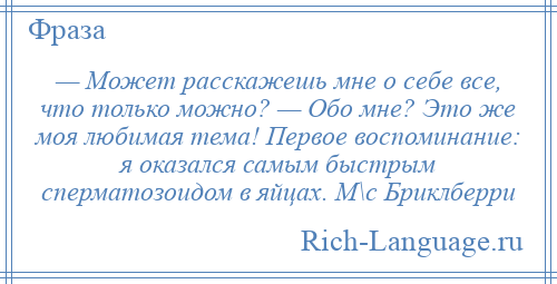 
    — Может расскажешь мне о себе все, что только можно? — Обо мне? Это же моя любимая тема! Первое воспоминание: я оказался самым быстрым сперматозоидом в яйцах. М\с Бриклберри