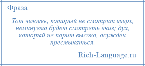 
    Тот человек, который не смотрит вверх, неминуемо будет смотреть вниз; дух, который не парит высоко, осужден пресмыкаться.