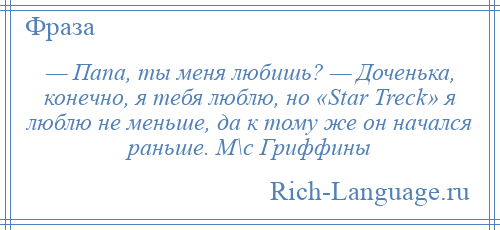 
    — Папа, ты меня любишь? — Доченька, конечно, я тебя люблю, но «Star Treck» я люблю не меньше, да к тому же он начался раньше. М\с Гриффины